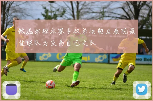 鲍威尔称本赛季双杀快船后表现最佳球队为交易自己之队