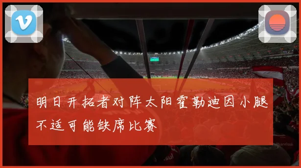 明日开拓者对阵太阳霍勒迪因小腿不适可能缺席比赛