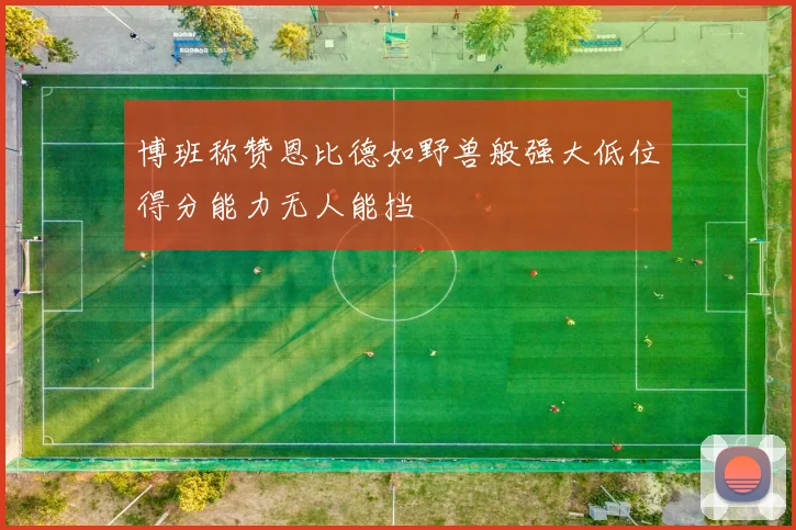 博班称赞恩比德如野兽般强大低位得分能力无人能挡