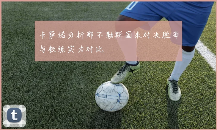 卡萨诺分析那不勒斯国米对决胜率与教练实力对比