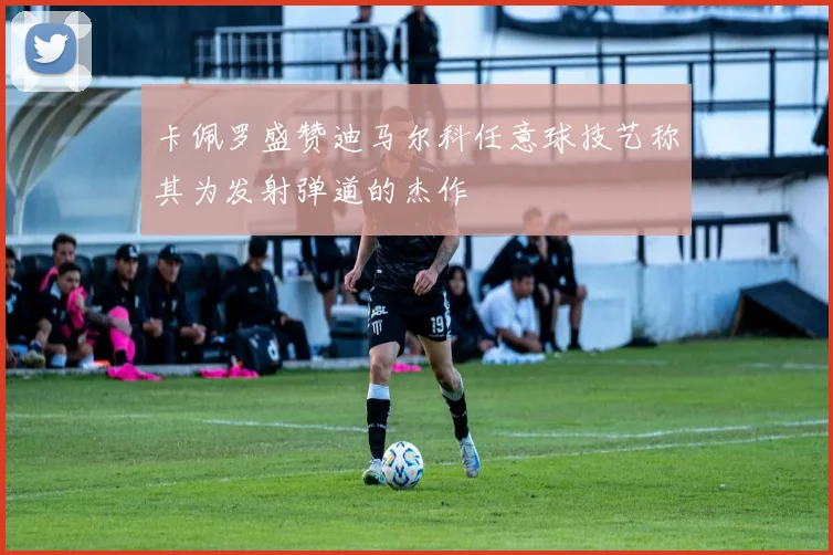 卡佩罗盛赞迪马尔科任意球技艺称其为发射弹道的杰作