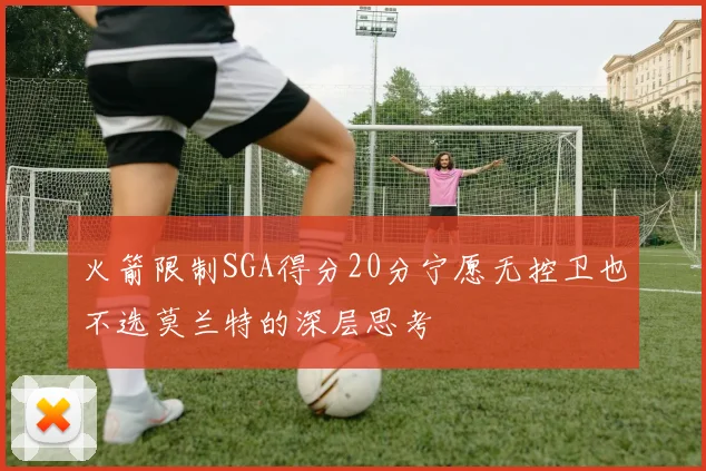 火箭限制SGA得分20分宁愿无控卫也不选莫兰特的深层思考