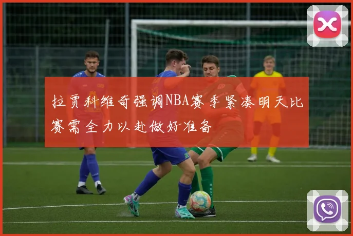 拉贾科维奇强调NBA赛季紧凑明天比赛需全力以赴做好准备