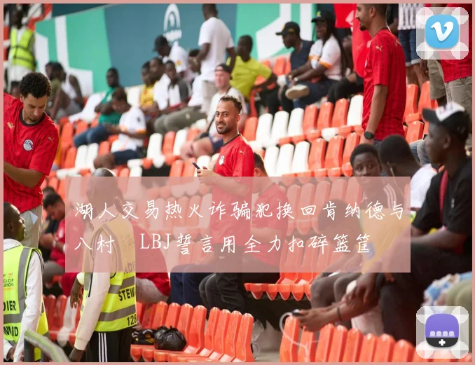 湖人交易热火诈骗犯换回肯纳德与八村塁LBJ誓言用全力扣碎篮筐