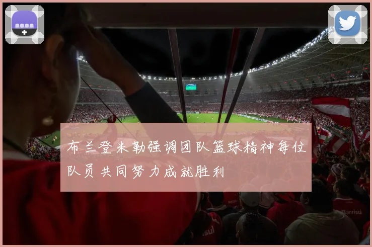 布兰登米勒强调团队篮球精神每位队员共同努力成就胜利