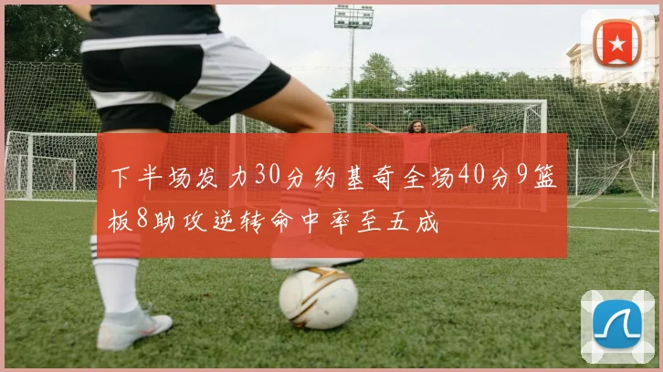 下半场发力30分约基奇全场40分9篮板8助攻逆转命中率至五成