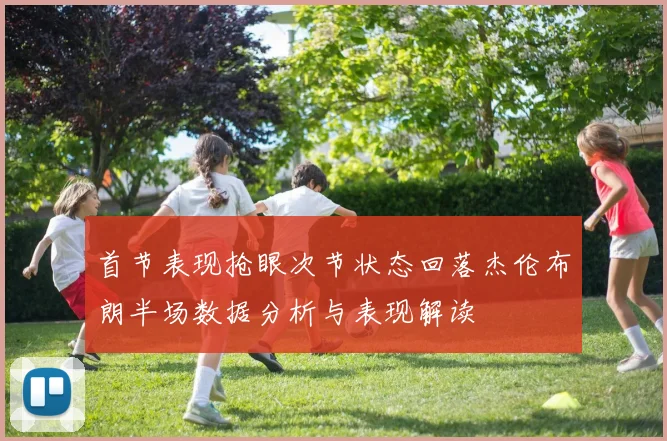 首节表现抢眼次节状态回落杰伦布朗半场数据分析与表现解读