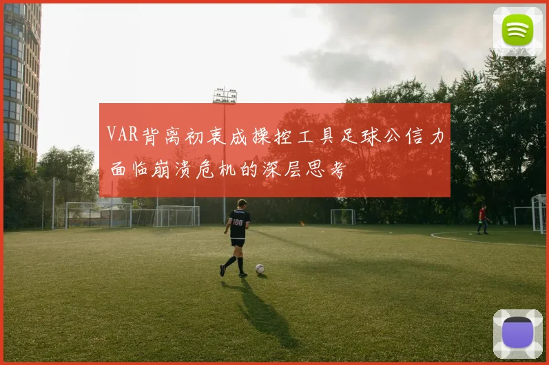 VAR背离初衷成操控工具足球公信力面临崩溃危机的深层思考