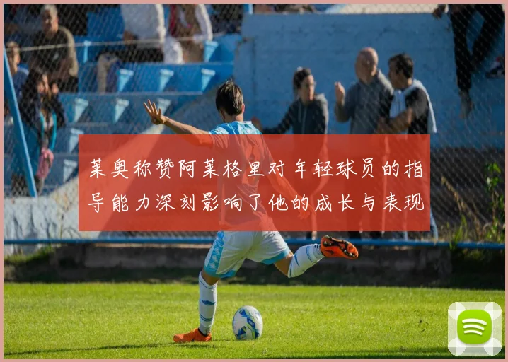 莱奥称赞阿莱格里对年轻球员的指导能力深刻影响了他的成长与表现