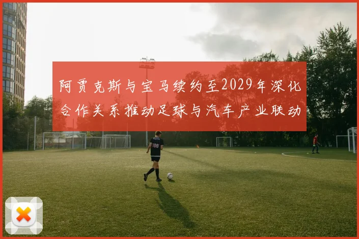 阿贾克斯与宝马续约至2029年深化合作关系推动足球与汽车产业联动