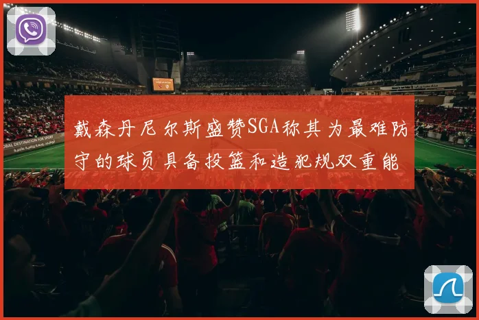 戴森丹尼尔斯盛赞SGA称其为最难防守的球员具备投篮和造犯规双重能力