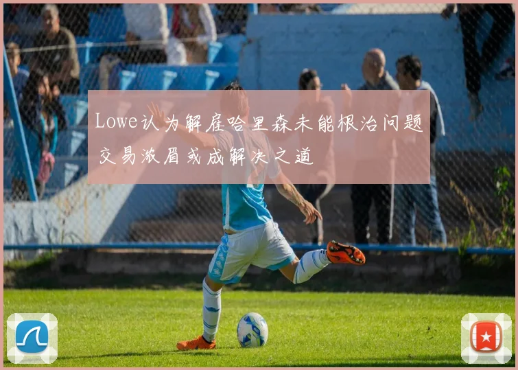 Lowe认为解雇哈里森未能根治问题交易浓眉或成解决之道