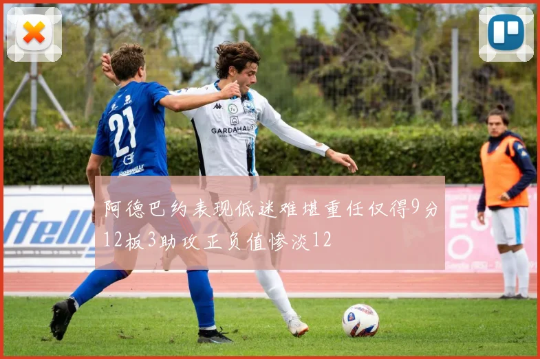 阿德巴约表现低迷难堪重任仅得9分12板3助攻正负值惨淡12