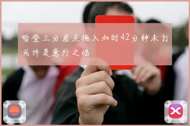 哈登三分差点拖入加时42分钟未打或许是意外之福