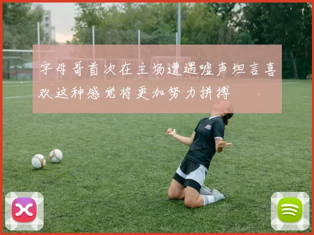 字母哥首次在主场遭遇嘘声坦言喜欢这种感觉将更加努力拼搏