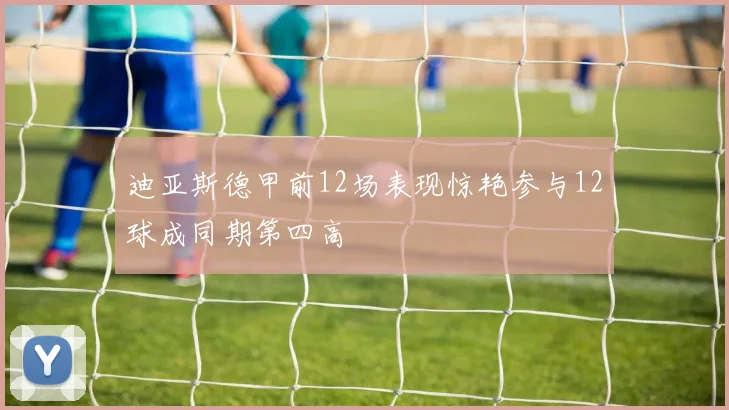 迪亚斯德甲前12场表现惊艳参与12球成同期第四高