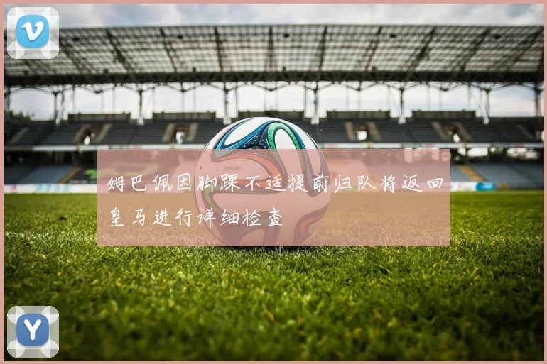 姆巴佩因脚踝不适提前归队将返回皇马进行详细检查