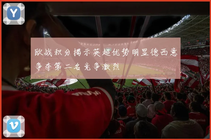 欧战积分揭示英超优势明显德西意争夺第二名竞争激烈