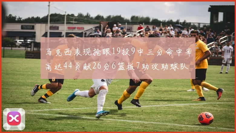 马克西表现抢眼19投9中三分命中率高达44贡献26分6篮板7助攻助球队取胜